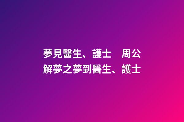 夢見醫生、護士　周公解夢之夢到醫生、護士